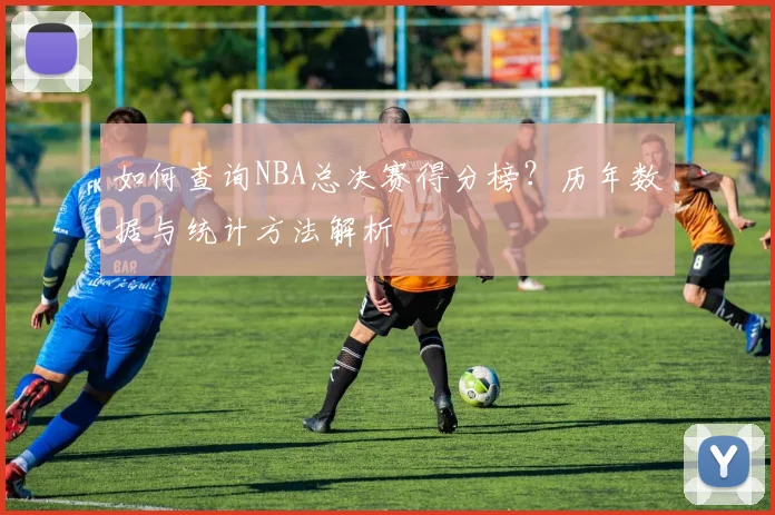 如何查询NBA总决赛得分榜？历年数据与统计方法解析