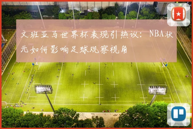 文班亚马世界杯表现引热议：NBA状元如何影响足球观察视角