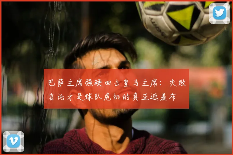 巴萨主席强硬回击皇马主席:失败言论才是球队危机的真正遮羞布