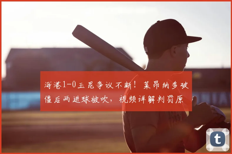 海港1-0玉昆争议不断!莱昂纳多破僵后两进球被吹,视频详解判罚原因