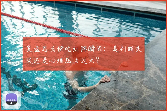 复盘恩戈伊吃红牌瞬间：是判断失误还是心理压力过大？