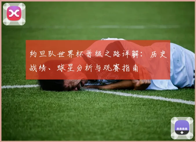 约旦队世界杯晋级之路详解：历史战绩、球星分析与观赛指南