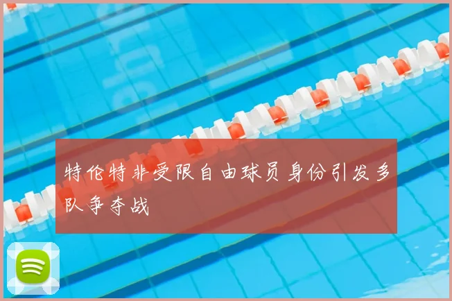 特伦特非受限自由球员身份引发多队争夺战