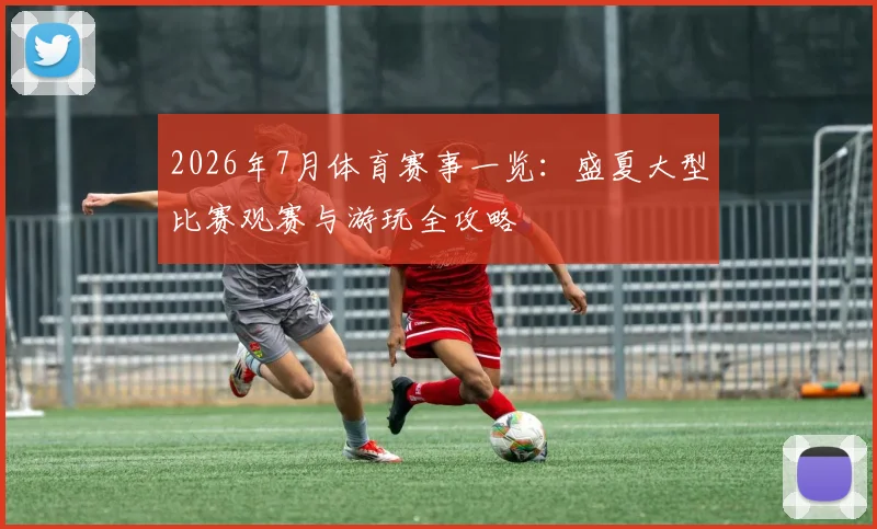 2026年7月体育赛事一览:盛夏大型比赛观赛与游玩全攻略