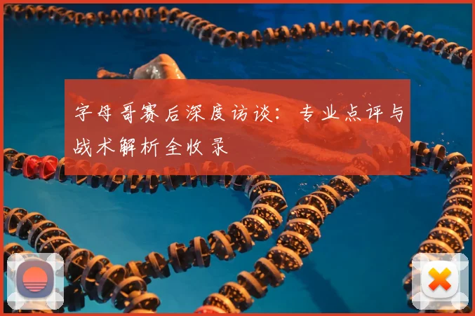 字母哥赛后深度访谈：专业点评与战术解析全收录