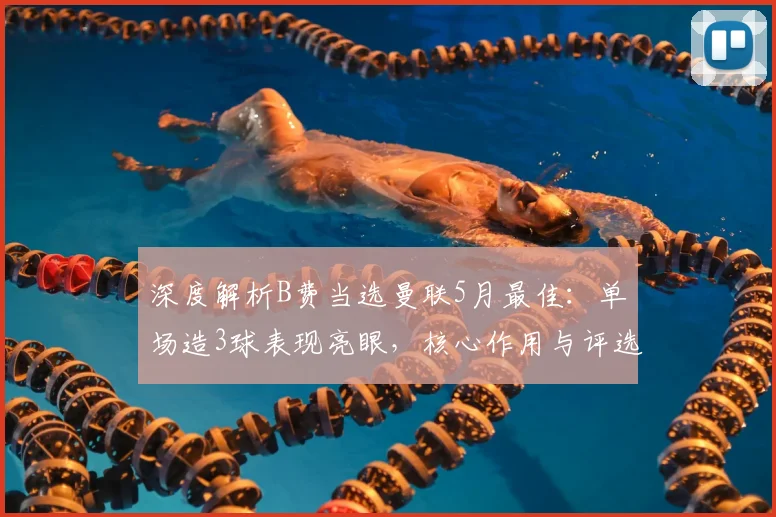 深度解析B费当选曼联5月最佳:单场造3球表现亮眼,核心作用与评选规则全揭秘