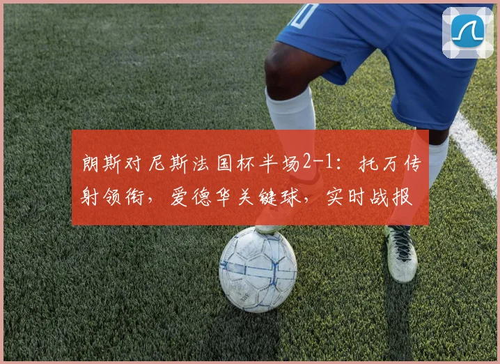 朗斯对尼斯法国杯半场2-1：托万传射领衔，爱德华关键球，实时战报解读
