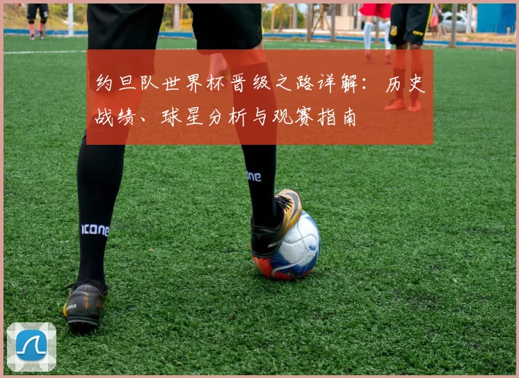 约旦队世界杯晋级之路详解：历史战绩、球星分析与观赛指南
