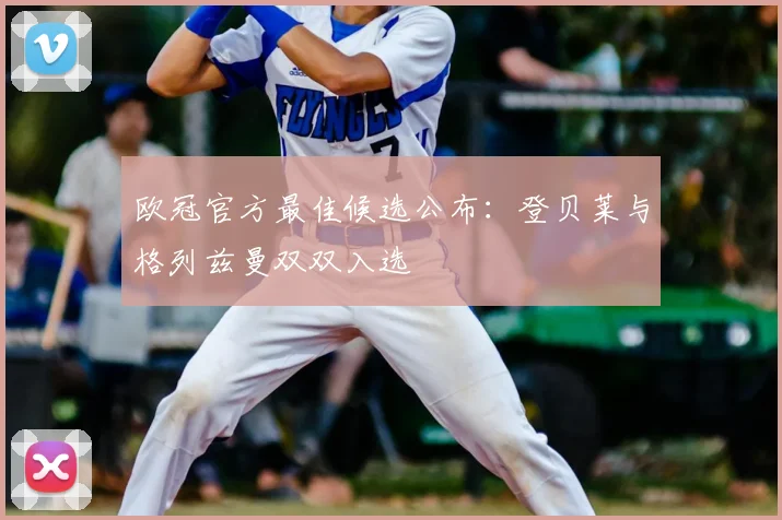 欧冠官方最佳候选公布：登贝莱与格列兹曼双双入选