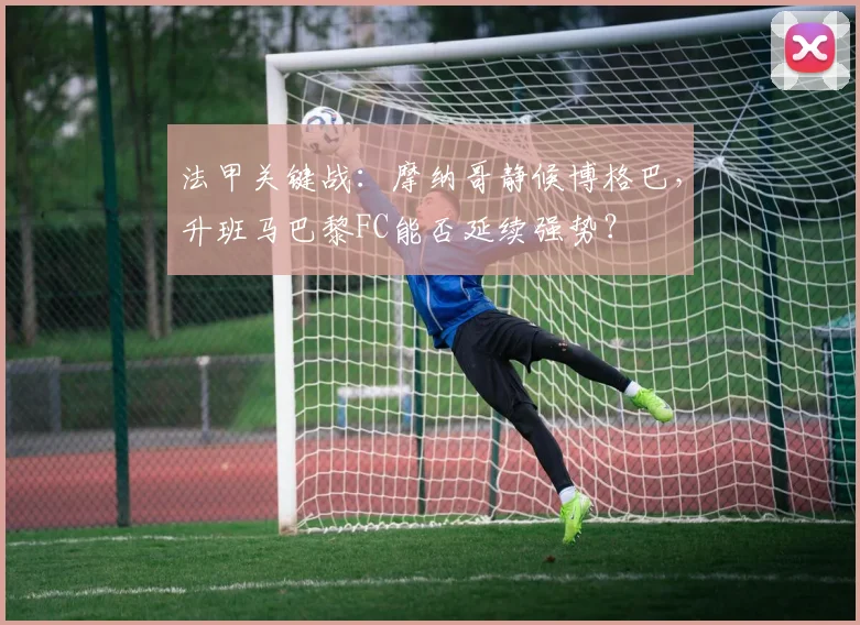 法甲关键战：摩纳哥静候博格巴，升班马巴黎FC能否延续强势？