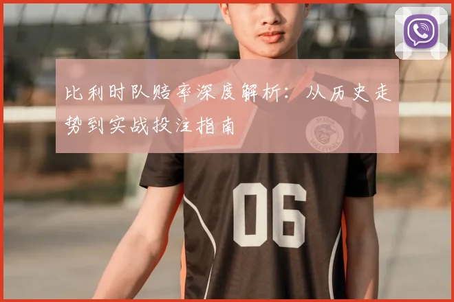 比利时队赔率深度解析:从历史走势到实战投注指南