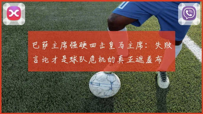 巴萨主席强硬回击皇马主席：失败言论才是球队危机的真正遮羞布