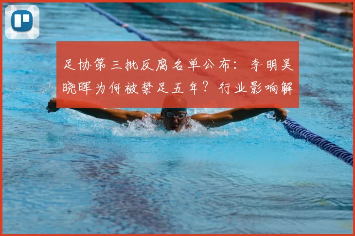 足协第三批反腐名单公布:李明吴晓晖为何被禁足五年?行业影响解读
